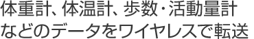 体重計、体温計、歩数・活動量計などのデータをワイヤレスで転送