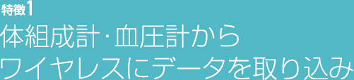 特徴1 体組成計・血圧計からワイヤレスにデータを取り込み